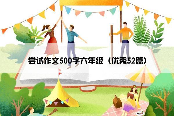 尝试作文500字六年级（优秀52篇）