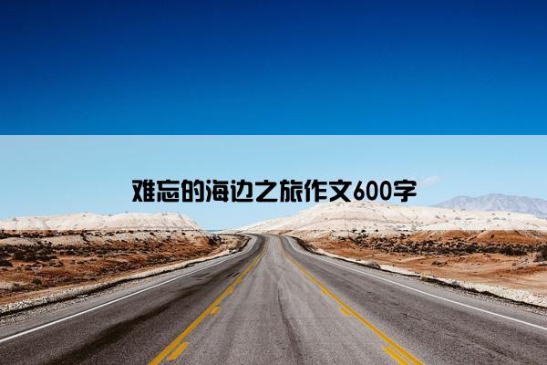 难忘的海边之旅作文600字